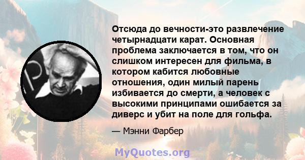 Отсюда до вечности-это развлечение четырнадцати карат. Основная проблема заключается в том, что он слишком интересен для фильма, в котором кабится любовные отношения, один милый парень избивается до смерти, а человек с