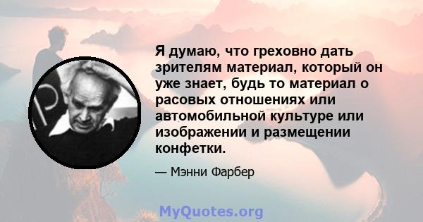 Я думаю, что греховно дать зрителям материал, который он уже знает, будь то материал о расовых отношениях или автомобильной культуре или изображении и размещении конфетки.