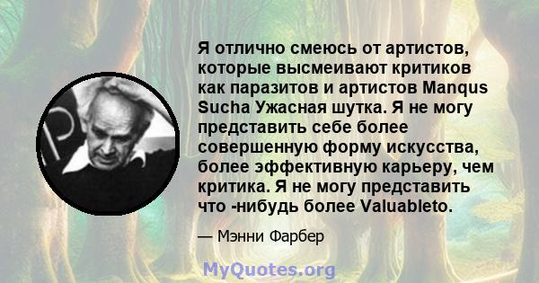 Я отлично смеюсь от артистов, которые высмеивают критиков как паразитов и артистов Manqus Sucha Ужасная шутка. Я не могу представить себе более совершенную форму искусства, более эффективную карьеру, чем критика. Я не