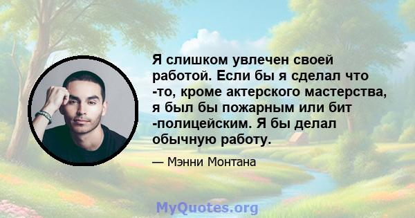 Я слишком увлечен своей работой. Если бы я сделал что -то, кроме актерского мастерства, я был бы пожарным или бит -полицейским. Я бы делал обычную работу.