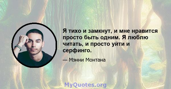 Я тихо и замкнут, и мне нравится просто быть одним. Я люблю читать, и просто уйти и серфинго.