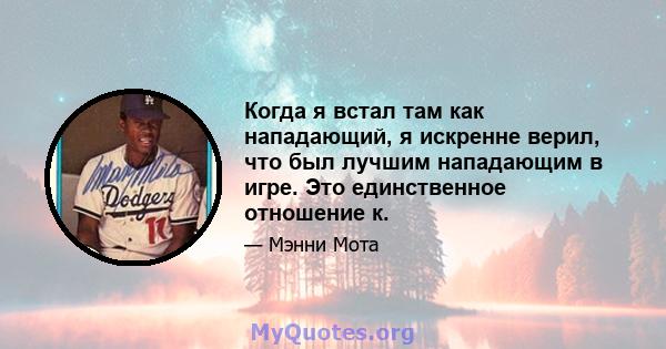 Когда я встал там как нападающий, я искренне верил, что был лучшим нападающим в игре. Это единственное отношение к.