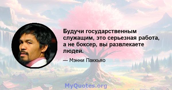 Будучи государственным служащим, это серьезная работа, а не боксер, вы развлекаете людей.