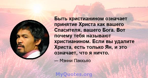 Быть христианином означает принятие Христа как вашего Спасителя, вашего Бога. Вот почему тебя называют христианином. Если вы удалите Христа, есть только Ян, и это означает, что я ничто.