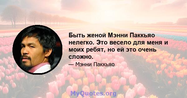 Быть женой Мэнни Паккьяо нелегко. Это весело для меня и моих ребят, но ей это очень сложно.