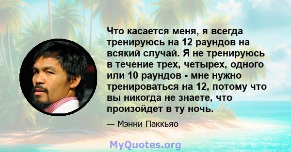 Что касается меня, я всегда тренируюсь на 12 раундов на всякий случай. Я не тренируюсь в течение трех, четырех, одного или 10 раундов - мне нужно тренироваться на 12, потому что вы никогда не знаете, что произойдет в ту 