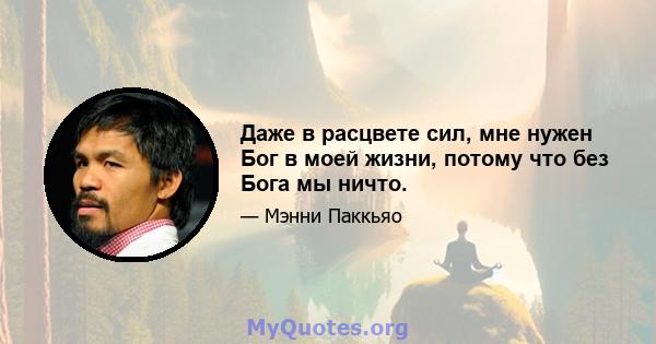 Даже в расцвете сил, мне нужен Бог в моей жизни, потому что без Бога мы ничто.