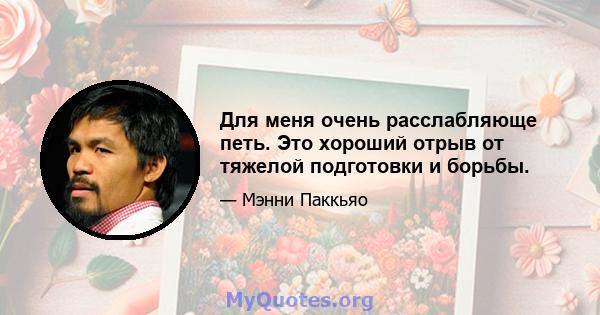 Для меня очень расслабляюще петь. Это хороший отрыв от тяжелой подготовки и борьбы.