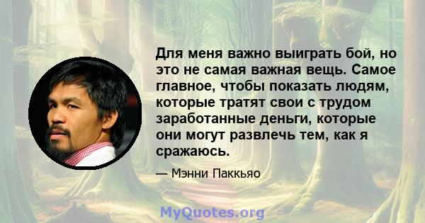 Для меня важно выиграть бой, но это не самая важная вещь. Самое главное, чтобы показать людям, которые тратят свои с трудом заработанные деньги, которые они могут развлечь тем, как я сражаюсь.