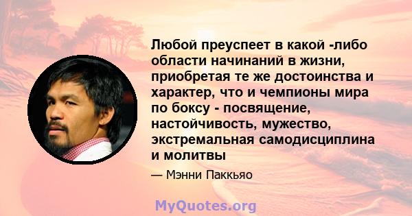 Любой преуспеет в какой -либо области начинаний в жизни, приобретая те же достоинства и характер, что и чемпионы мира по боксу - посвящение, настойчивость, мужество, экстремальная самодисциплина и молитвы