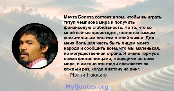 Мечта Болота состоит в том, чтобы выиграть титул чемпиона мира и получить финансовую стабильность. Но то, что со мной сейчас происходит, является самым унизительным опытом в моей жизни. Для меня большая честь быть лицом 