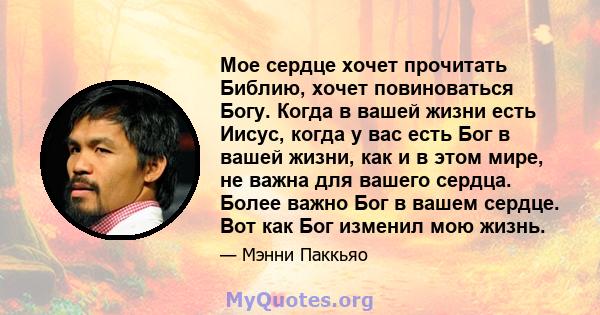 Мое сердце хочет прочитать Библию, хочет повиноваться Богу. Когда в вашей жизни есть Иисус, когда у вас есть Бог в вашей жизни, как и в этом мире, не важна для вашего сердца. Более важно Бог в вашем сердце. Вот как Бог