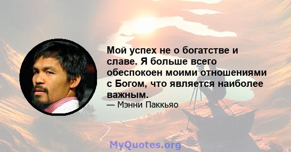 Мой успех не о богатстве и славе. Я больше всего обеспокоен моими отношениями с Богом, что является наиболее важным.