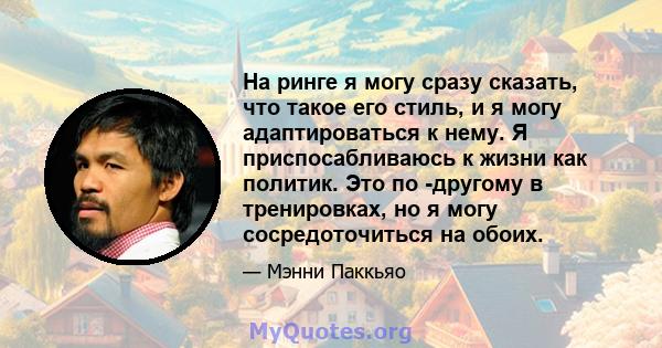 На ринге я могу сразу сказать, что такое его стиль, и я могу адаптироваться к нему. Я приспосабливаюсь к жизни как политик. Это по -другому в тренировках, но я могу сосредоточиться на обоих.