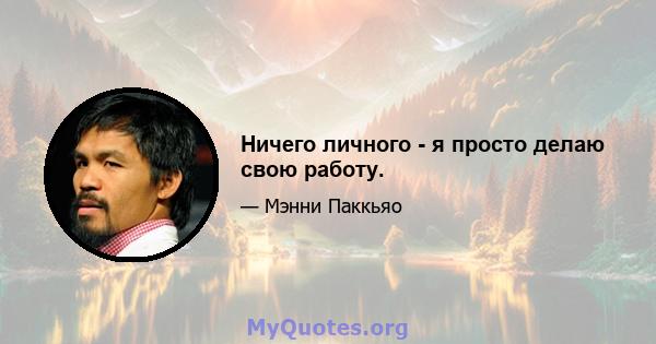 Ничего личного - я просто делаю свою работу.