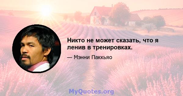 Никто не может сказать, что я ленив в тренировках.