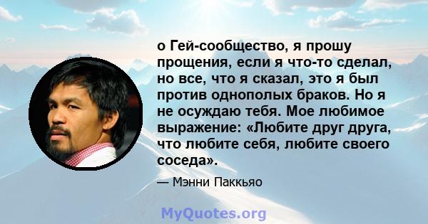 o Гей-сообщество, я прошу прощения, если я что-то сделал, но все, что я сказал, это я был против однополых браков. Но я не осуждаю тебя. Мое любимое выражение: «Любите друг друга, что любите себя, любите своего соседа».