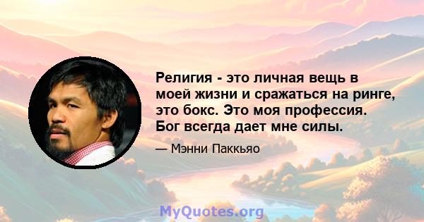 Религия - это личная вещь в моей жизни и сражаться на ринге, это бокс. Это моя профессия. Бог всегда дает мне силы.