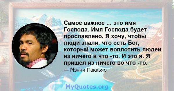 Самое важное ... это имя Господа. Имя Господа будет прославлено. Я хочу, чтобы люди знали, что есть Бог, который может воплотить людей из ничего в что -то. И это я. Я пришел из ничего во что -то.