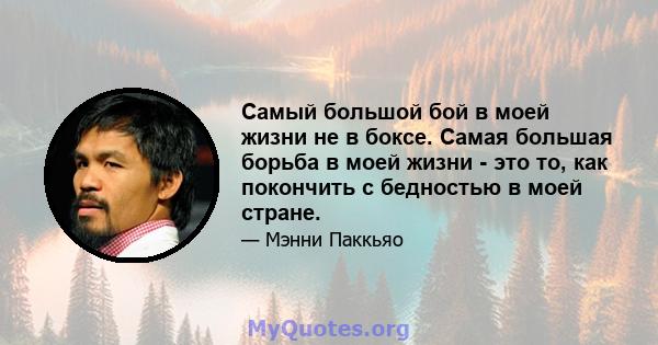 Самый большой бой в моей жизни не в боксе. Самая большая борьба в моей жизни - это то, как покончить с бедностью в моей стране.