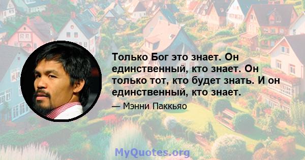 Только Бог это знает. Он единственный, кто знает. Он только тот, кто будет знать. И он единственный, кто знает.