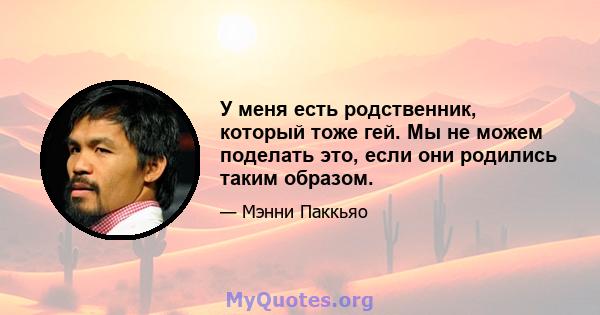 У меня есть родственник, который тоже гей. Мы не можем поделать это, если они родились таким образом.