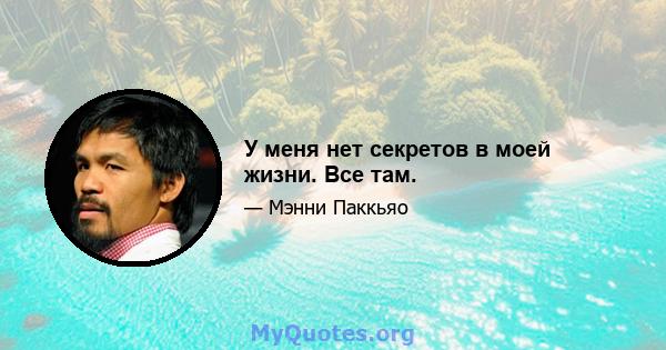 У меня нет секретов в моей жизни. Все там.