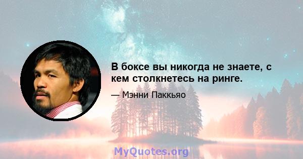 В боксе вы никогда не знаете, с кем столкнетесь на ринге.