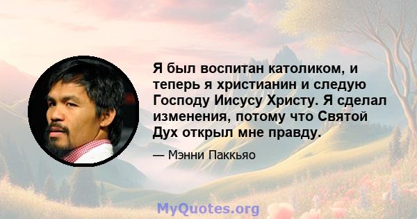 Я был воспитан католиком, и теперь я христианин и следую Господу Иисусу Христу. Я сделал изменения, потому что Святой Дух открыл мне правду.