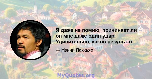 Я даже не помню, причиняет ли он мне даже один удар. Удивительно, каков результат.