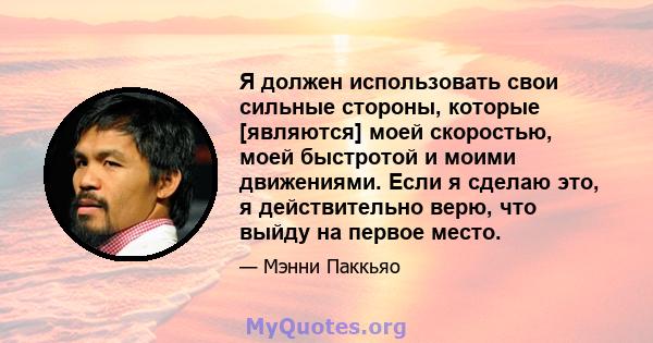 Я должен использовать свои сильные стороны, которые [являются] моей скоростью, моей быстротой и моими движениями. Если я сделаю это, я действительно верю, что выйду на первое место.