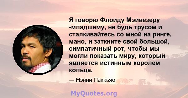 Я говорю Флойду Мэйвезеру -младшему, не будь трусом и сталкивайтесь со мной на ринге, мано, и заткните свой большой, симпатичный рот, чтобы мы могли показать миру, который является истинным королем кольца.