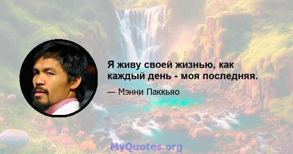 Я живу своей жизнью, как каждый день - моя последняя.