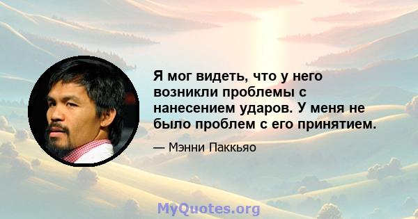 Я мог видеть, что у него возникли проблемы с нанесением ударов. У меня не было проблем с его принятием.