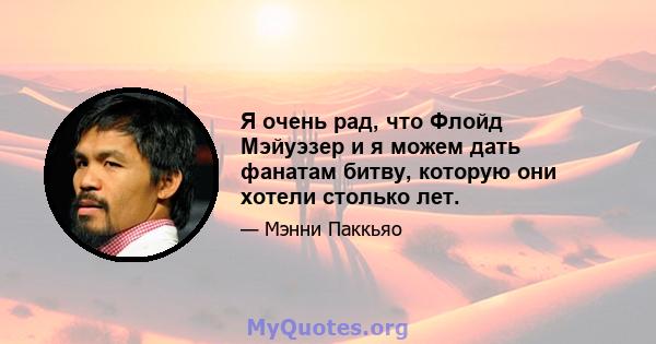 Я очень рад, что Флойд Мэйуэзер и я можем дать фанатам битву, которую они хотели столько лет.