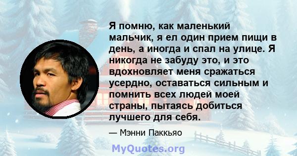 Я помню, как маленький мальчик, я ел один прием пищи в день, а иногда и спал на улице. Я никогда не забуду это, и это вдохновляет меня сражаться усердно, оставаться сильным и помнить всех людей моей страны, пытаясь