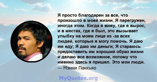 Я просто благодарен за все, что произошло в моей жизни. Я перегружен, иногда этим. Когда я вижу, где я вырос, и в местах, где я был, это вызывает улыбку на моем лице из -за всех людей, которые я могу помочь. Я даю им