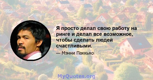 Я просто делал свою работу на ринге и делал все возможное, чтобы сделать людей счастливыми.