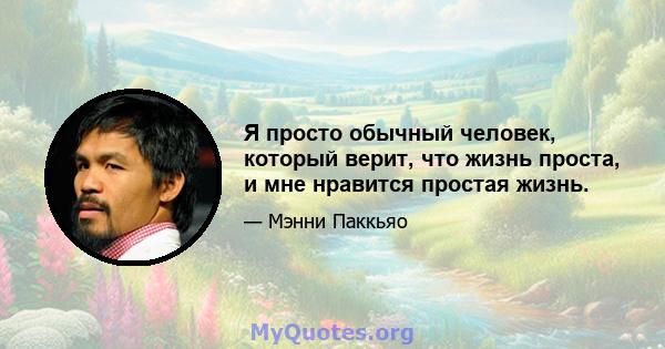 Я просто обычный человек, который верит, что жизнь проста, и мне нравится простая жизнь.