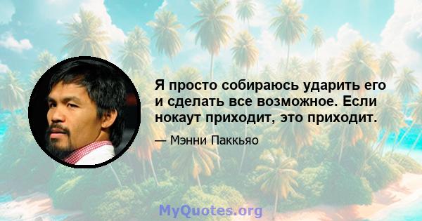 Я просто собираюсь ударить его и сделать все возможное. Если нокаут приходит, это приходит.