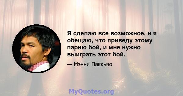 Я сделаю все возможное, и я обещаю, что приведу этому парню бой, и мне нужно выиграть этот бой.