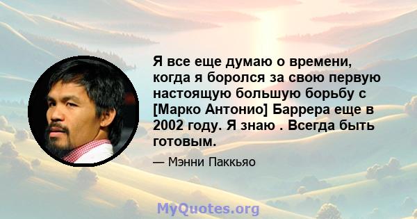 Я все еще думаю о времени, когда я боролся за свою первую настоящую большую борьбу с [Марко Антонио] Баррера еще в 2002 году. Я знаю . Всегда быть готовым.