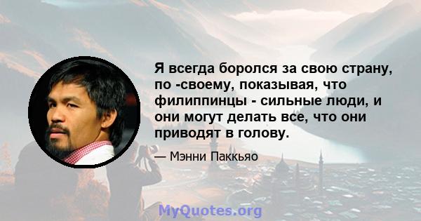 Я всегда боролся за свою страну, по -своему, показывая, что филиппинцы - сильные люди, и они могут делать все, что они приводят в голову.