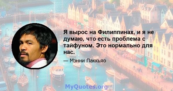 Я вырос на Филиппинах, и я не думаю, что есть проблема с тайфуном. Это нормально для нас.