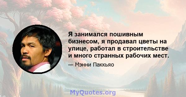 Я занимался пошивным бизнесом, я продавал цветы на улице, работал в строительстве и много странных рабочих мест.