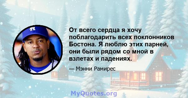 От всего сердца я хочу поблагодарить всех поклонников Бостона. Я люблю этих парней, они были рядом со мной в взлетах и ​​падениях.