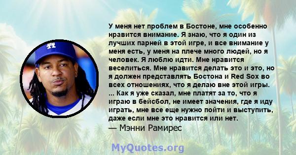 У меня нет проблем в Бостоне, мне особенно нравится внимание. Я знаю, что я один из лучших парней в этой игре, и все внимание у меня есть, у меня на плече много людей, но я человек. Я люблю идти. Мне нравится