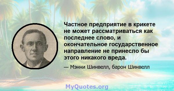 Частное предприятие в крикете не может рассматриваться как последнее слово, и окончательное государственное направление не принесло бы этого никакого вреда.