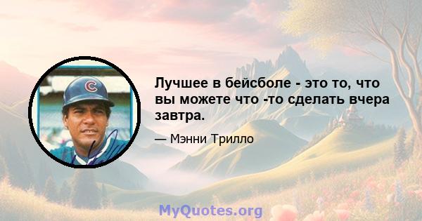 Лучшее в бейсболе - это то, что вы можете что -то сделать вчера завтра.