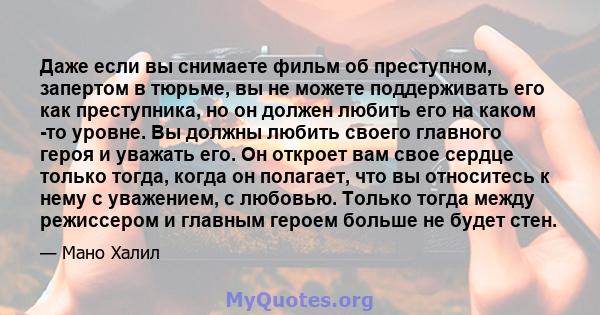 Даже если вы снимаете фильм об преступном, запертом в тюрьме, вы не можете поддерживать его как преступника, но он должен любить его на каком -то уровне. Вы должны любить своего главного героя и уважать его. Он откроет